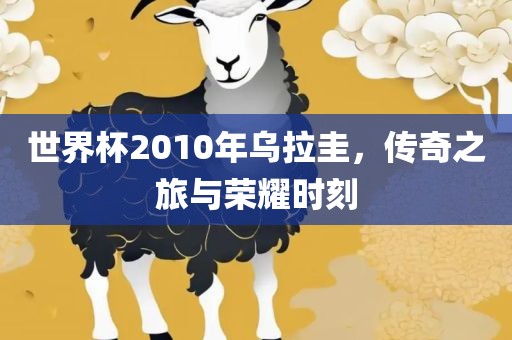 世界杯2010年乌拉圭，传奇之旅与荣耀时刻
