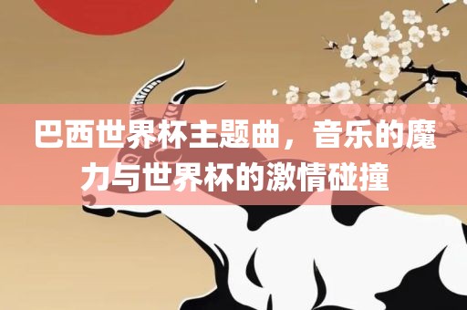 巴西世界杯主题曲，音乐的魔力与世界杯的激情碰撞