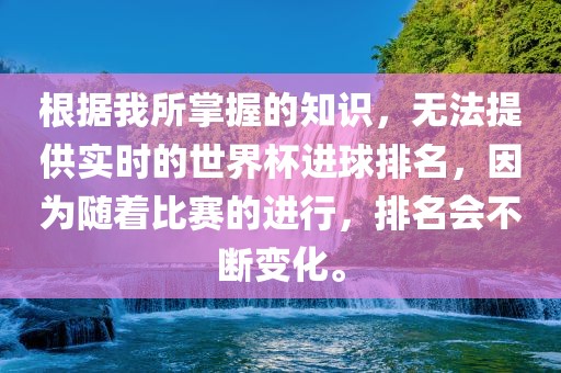 根据我所掌握的知识，无法提供实时的世界杯进球排名，因为随着比赛的进行，排名会不断变化。眉山市正发家政服务有限公司