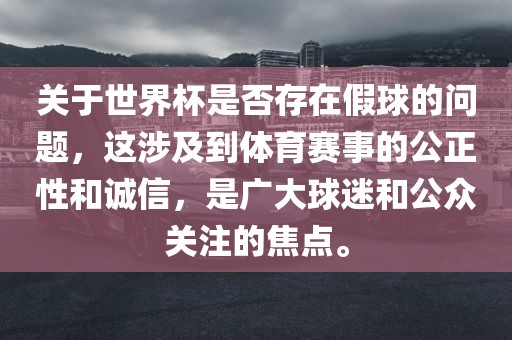 眉山市正发家政服务有限公司关于世界杯是否存在假球的问题，这涉及到体育赛事的公正性和诚信，是广大球迷和公众关注的焦点。