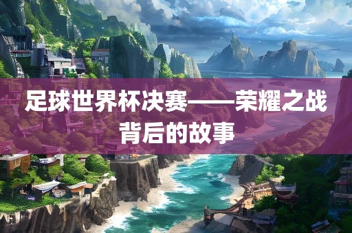 足球世界杯决赛——荣耀之战背后的故事眉山市正发家政服务有限公司