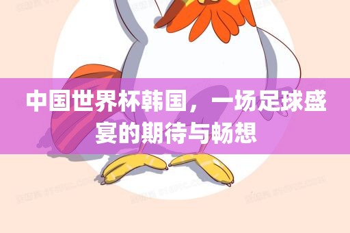中国世界杯韩国，一场足球盛宴的期待与畅想眉山市正发家政服务有限公司