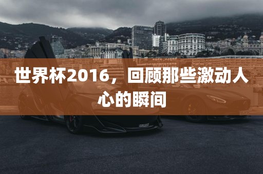 世界杯2016，回顾那些激动人心的瞬间