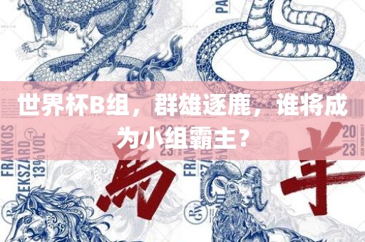 世界杯B组，群雄逐鹿，谁将成为小组霸主？