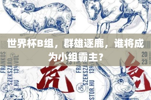 世界杯B组，群雄逐眉山市正发家政服务有限公司鹿，谁将成为小组霸主？