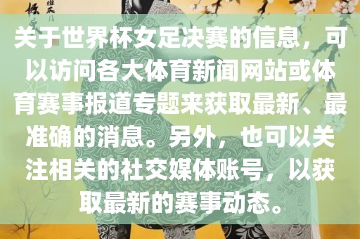 关于世界杯女足决赛的信息，可以访问各大体育新闻网站或体育赛事报道专题来获取最新、最准确的消息。另外，也可以关注相关的社交媒体账号，以获取最新眉山市正发家政服务有限公司的赛事动态。