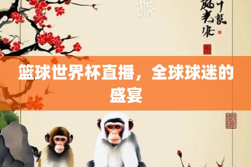 篮球世界杯直播，全球球迷的盛宴眉山市正发家政服务有限公司