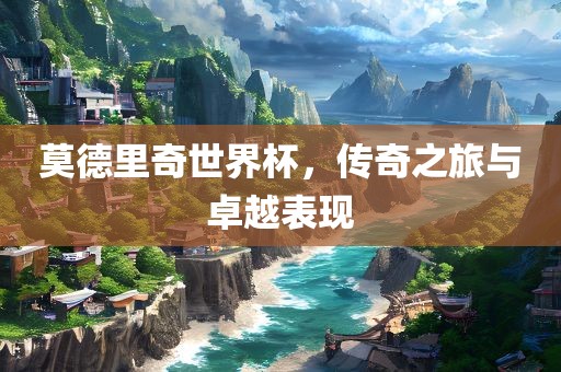 莫德里奇世界杯，传奇之旅与卓越表现眉山市正发家政服务有限公司