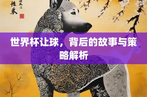 世界杯让球，背后的故事与策略解析眉山市正发家政服务有限公司