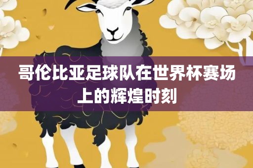 哥伦比亚足球队在世界杯赛场上的辉煌时刻眉山市正发家政服务有限公司