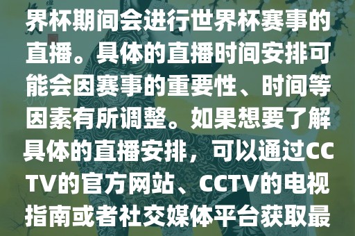 CCTV（中国中央电视台）在世界杯期间会进行世界杯赛事的直播。具体的直播时间安排可能会因赛眉山市正发家政服务有限公司事的重要性、时间等因素有所调整。如果想要了解具体的直播安排，可以通过CCTV的官方网站、CCTV的电视指南或者社交媒体平台获取最新的信息。