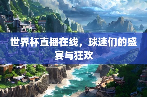 世界杯直播在线，球迷们的盛宴与狂欢眉山市正发家政服务有限公司