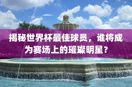揭秘世界杯最佳球员，谁将成为赛场上的璀璨明星？
