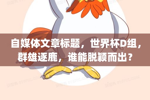 自媒体文章标题，世界杯D组，群雄逐鹿，谁能脱颖而出？