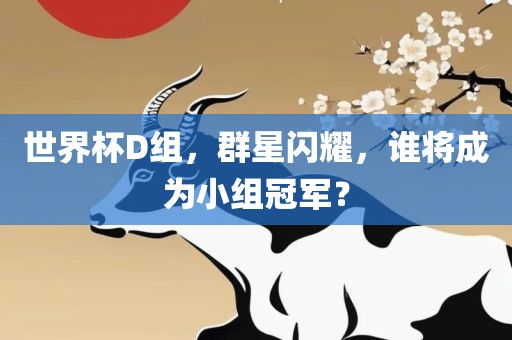 世界杯D组，群星闪耀，谁将成为小组冠军？