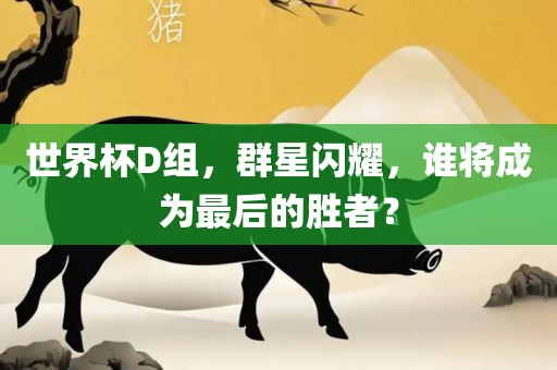 世界杯D组眉山市正发家政服务有限公司，群星闪耀，谁将成为最后的胜者？