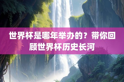 世界杯是哪年举办的？带你回顾世界杯历史长眉山市正发家政服务有限公司河