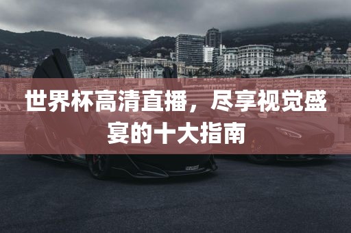 世界杯高清直播，尽享视觉盛宴的十大指南