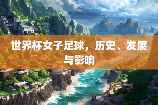 世界杯女子足球，历史、发展与影响眉山市正发家政服务有限公司