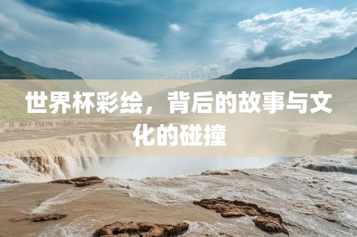 世界杯彩绘，背后的故事与文化的碰撞