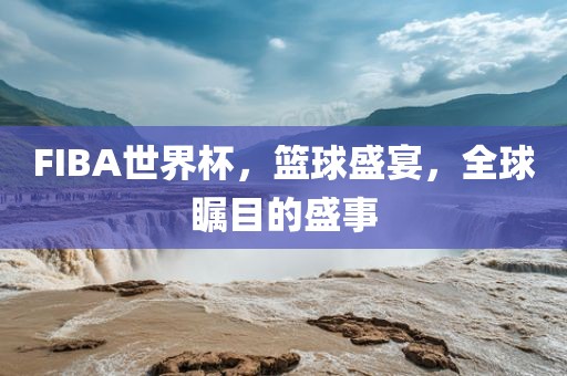 FIBA世界杯，篮球盛宴，全球瞩目的盛事眉山市正发家政服务有限公司