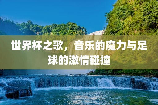 世界杯之歌，音乐的魔力与足球的激情碰撞