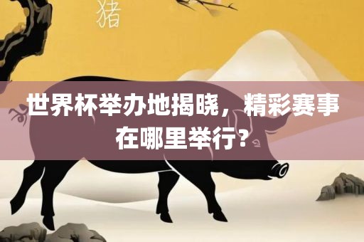 世界杯举办地揭晓，精彩赛事在哪里举行？眉山市正发家政服务有限公司