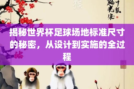 揭秘世界杯足球场地标准尺寸的秘密，从设计到实施的全过程