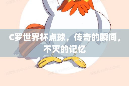 C罗世界杯点球，传奇的瞬间，眉山市正发家政服务有限公司不灭的记忆