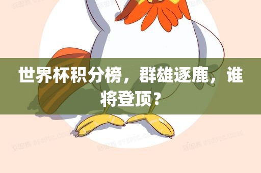 世界杯积分榜，群雄逐鹿，谁将登顶？