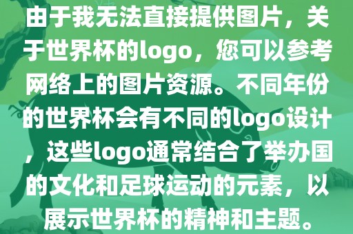 由于我无法直接提供图片，关于世界杯的logo，您可以参考网络上的图片资源。不同年份的世界杯会有不同的logo设计，这些logo通常结合了举办国的文化和足眉山市正发家政服务有限公司球运动的元素，以展示世界杯的精神和主题。
