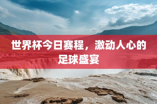 世界杯今日赛程，激动人心的足球盛宴眉山市正发家政服务有限公司