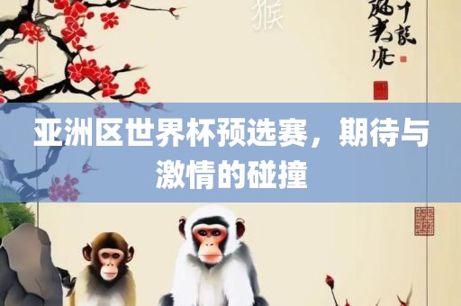 亚洲区世界杯预选赛，期待与激情的碰撞