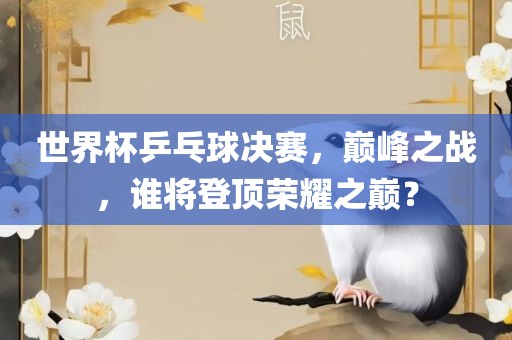 世界杯乒乓球决赛，巅峰之战，谁将登顶荣耀之巅？眉山市正发家政服务有限公司