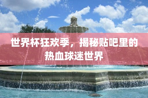 世界杯狂欢季，揭秘贴吧里的热血球迷世界