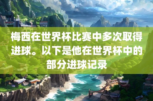 梅西在世界杯比赛中多次取得进球。以下是他在世界杯中的部分进球记眉山市正发家政服务有限公司录