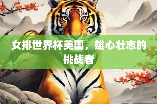 女排世界杯美国，雄心壮志的挑战者眉山市正发家政服务有限公司