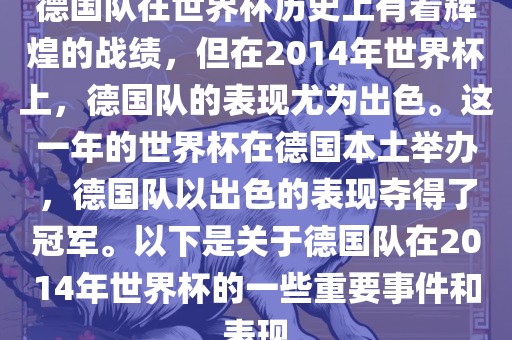 德国队在世界杯历史上有着辉煌的战绩，但在2014年世界杯上，德国队的表现尤为出色。这一年的世界杯在德国本土举办，德国眉山市正发家政服务有限公司队以出色的表现夺得了冠军。以下是关于德国队在2014年世界杯的一些重要事件和表现