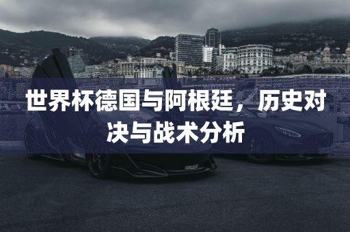 世界杯德国与阿根廷，历史对决与战术分析