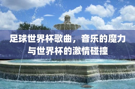 足球世界杯歌曲，音乐的魔力与世界杯的激情碰撞