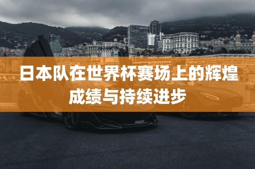 日本队在世界杯赛场上的辉煌成绩与持续进步眉山市正发家政服务有限公司