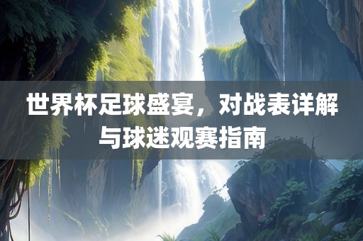 世界杯足球盛宴，对战表详解与球迷观赛指南眉山市正发家政服务有限公司