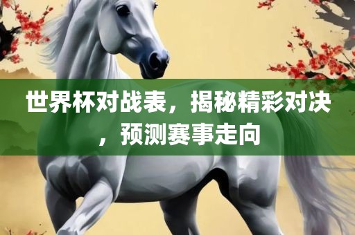 世界杯对战表，揭秘精彩对决，预测赛事走向