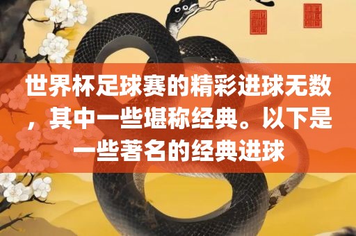 世界杯足球赛的精彩进球无数，其中一些堪称经典。以下是一些著名的经典进球眉山市正发家政服务有限公司