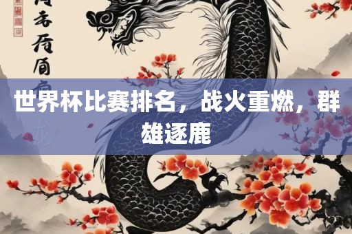 世界杯比赛排名，战火重燃，群雄逐鹿眉山市正发家政服务有限公司