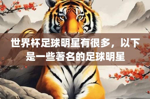 世界杯足球明星有很多，以下是一些著名的足球明星眉山市正发家政服务有限公司