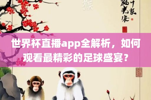 世界杯直播app全解析，如何观看最精彩的足球盛宴？眉山市正发家政服务有限公司