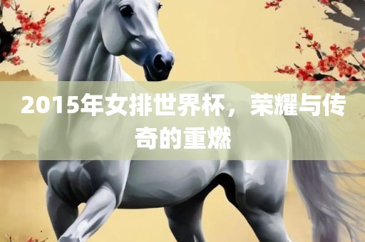 2015年女排世界杯，荣耀与传奇的眉山市正发家政服务有限公司重燃