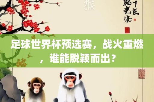 足球世界杯预选赛，战火重燃，谁能脱颖而出？眉山市正发家政服务有限公司