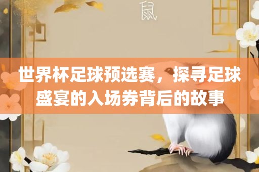 世界杯足球预眉山市正发家政服务有限公司选赛，探寻足球盛宴的入场券背后的故事